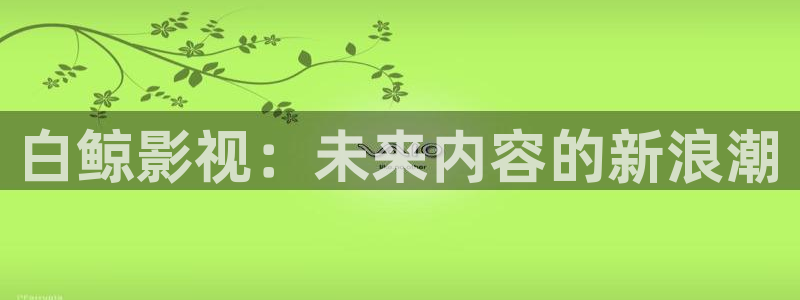 久久麻豆国产视频：白鲸影视：未来内容的新浪潮