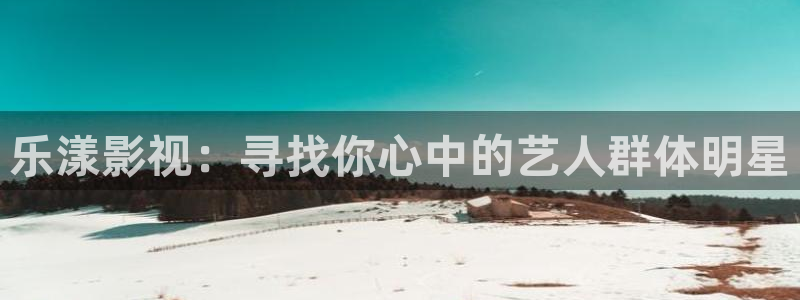 麻豆在线高清观看：乐漾影视：寻找你心中的艺人群体明星