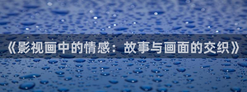 麻豆免费观看高清完整视频：《影视画中的情感：故事与画面的交织》