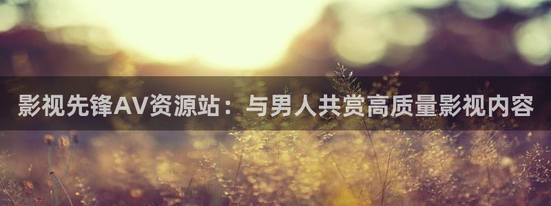 高清18麻豆：影视先锋AV资源站：与男人共赏高质量影视内容